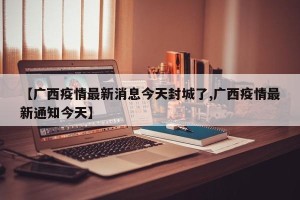 【广西疫情最新消息今天封城了,广西疫情最新通知今天】