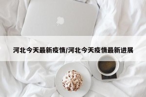 河北今天最新疫情/河北今天疫情最新进展