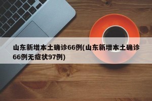 山东新增本土确诊66例(山东新增本土确诊66例无症状97例)