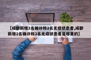 【成都新增2名确诊和2名无症状患者,成都新增2名确诊和2名无症状患者是哪里的】