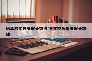 历年的学校录取分数线/各学校历年录取分数线