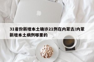 31省份新增本土确诊21例在内蒙古/内蒙新增本土病例哪里的