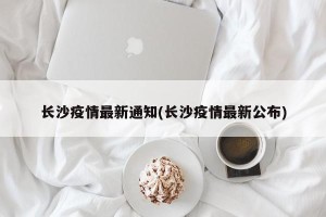 长沙疫情最新通知(长沙疫情最新公布)
