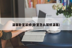 温馨卧室装修(卧室怎么装修温馨)
