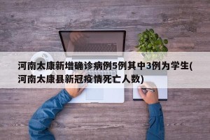 河南太康新增确诊病例5例其中3例为学生(河南太康县新冠疫情死亡人数)