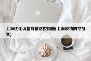 上海优化调整疫情防控措施(上海疫情防控加紧)