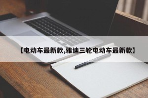 【电动车最新款,雅迪三轮电动车最新款】