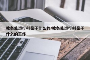 教务处运行科是干什么的/教务处运行科是干什么的工作