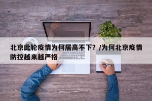 北京此轮疫情为何居高不下？/为何北京疫情防控越来越严格