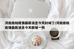 河南南阳疫情最新消息今天封城了/河南南阳疫情最新消息今天新增一例
