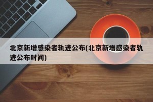 北京新增感染者轨迹公布(北京新增感染者轨迹公布时间)