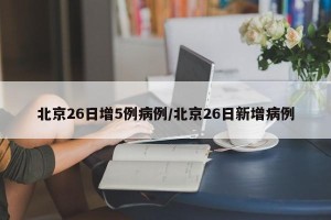 北京26日增5例病例/北京26日新增病例