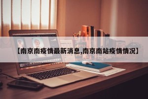 【南京南疫情最新消息,南京南站疫情情况】