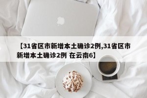 【31省区市新增本土确诊2例,31省区市新增本土确诊2例 在云南6】