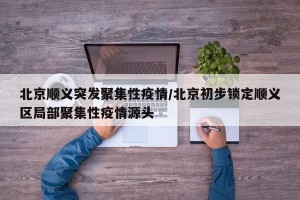 北京顺义突发聚集性疫情/北京初步锁定顺义区局部聚集性疫情源头