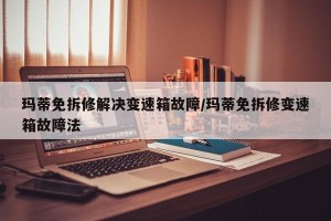 玛蒂免拆修解决变速箱故障/玛蒂免拆修变速箱故障法