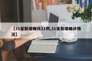 【31省新增确诊21例,31省新增确诊情况】