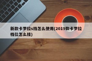 新款卡罗拉s挡怎么使用(2019款卡罗拉档位怎么挂)