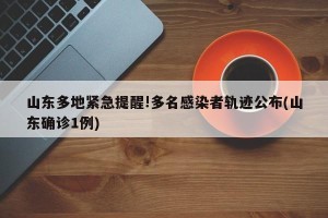 山东多地紧急提醒!多名感染者轨迹公布(山东确诊1例)