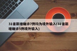 31省新增确诊7例均为境外输入(31省新增确诊5例境外输入)