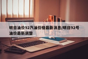 明日油价92汽油价格最新消息/明日92号油价最新调整