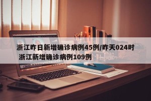 浙江昨日新增确诊病例45例/昨天024时 浙江新增确诊病例109例