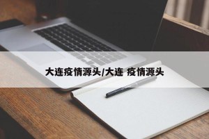 大连疫情源头/大连 疫情源头