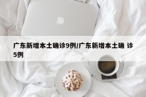 广东新增本土确诊9例/广东新增本土确 诊5例