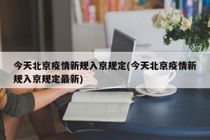 今天北京疫情新规入京规定(今天北京疫情新规入京规定最新)