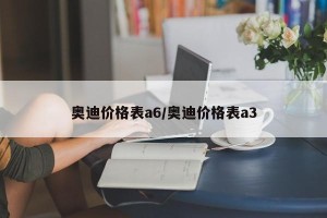 奥迪价格表a6/奥迪价格表a3