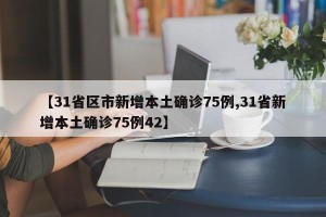 【31省区市新增本土确诊75例,31省新增本土确诊75例42】