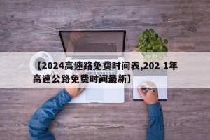 【2024高速路免费时间表,202 1年高速公路免费时间最新】
