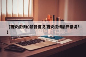 【西安疫情的最新情况,西安疫情最新情况?】