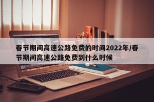 春节期间高速公路免费的时间2022年/春节期间高速公路免费到什么时候
