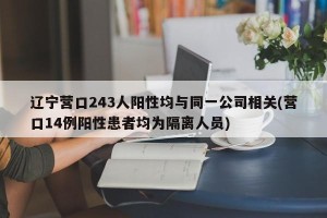 辽宁营口243人阳性均与同一公司相关(营口14例阳性患者均为隔离人员)