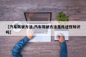【汽车驾驶方法,汽车驾驶方法是陈述性知识吗】