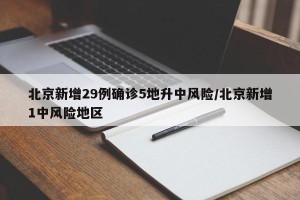 北京新增29例确诊5地升中风险/北京新增1中风险地区