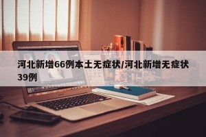 河北新增66例本土无症状/河北新增无症状39例