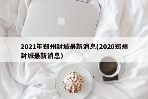 2021年郑州封城最新消息(2020郑州封城最新消息)