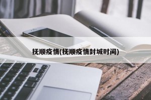 抚顺疫情(抚顺疫情封城时间)