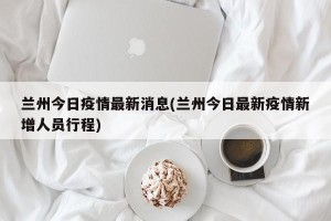 兰州今日疫情最新消息(兰州今日最新疫情新增人员行程)