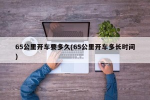 65公里开车要多久(65公里开车多长时间)