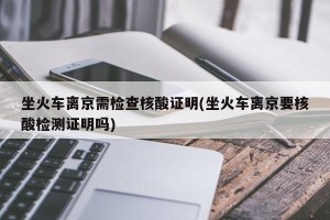 坐火车离京需检查核酸证明(坐火车离京要核酸检测证明吗)