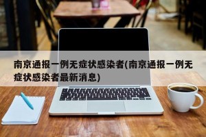 南京通报一例无症状感染者(南京通报一例无症状感染者最新消息)