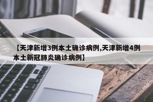 【天津新增3例本土确诊病例,天津新增4例本土新冠肺炎确诊病例】