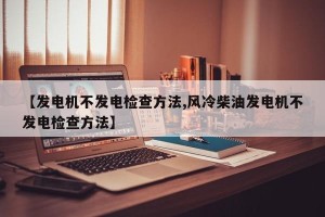 【发电机不发电检查方法,风冷柴油发电机不发电检查方法】