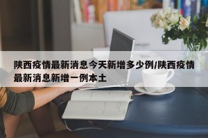 陕西疫情最新消息今天新增多少例/陕西疫情最新消息新增一例本土