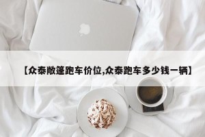 【众泰敞篷跑车价位,众泰跑车多少钱一辆】