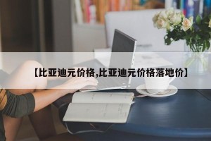 【比亚迪元价格,比亚迪元价格落地价】