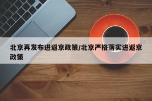 北京再发布进返京政策/北京严格落实进返京政策